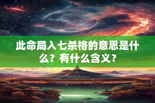 此命局入七杀格的意思是什么？有什么含义？