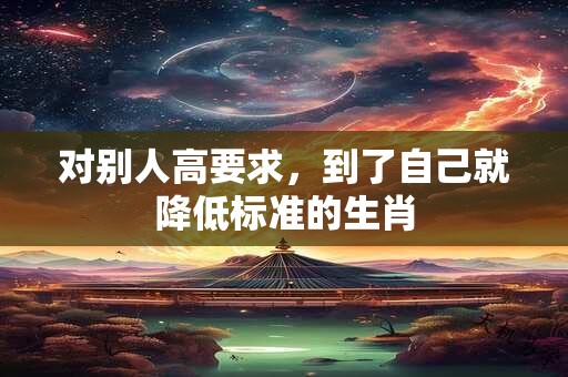 对别人高要求，到了自己就降低标准的生肖