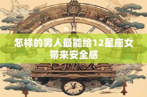 怎样的男人最能给12星座女带来安全感