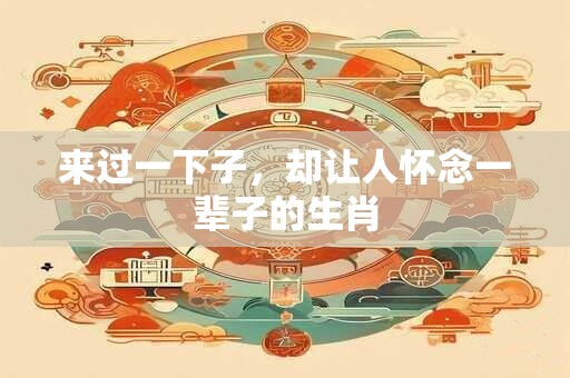 详细阅读:来过一下子,却让人怀念一辈子的生肖 来过一下子,却让人怀念一辈子的生肖