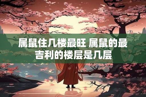 属鼠住几楼最旺 属鼠的最吉利的楼层是几层