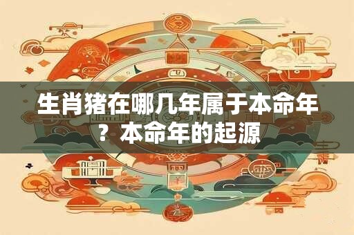 生肖猪在哪几年属于本命年？本命年的起源