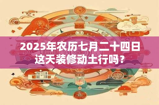 2025年农历七月二十四日这天装修动土行吗？