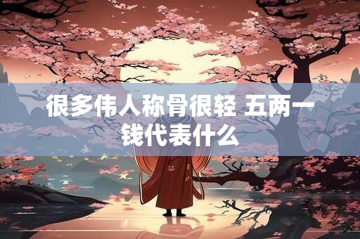 很多伟人称骨很轻 五两一钱代表什么