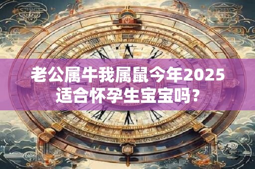 老公属牛我属鼠今年2025适合怀孕生宝宝吗？