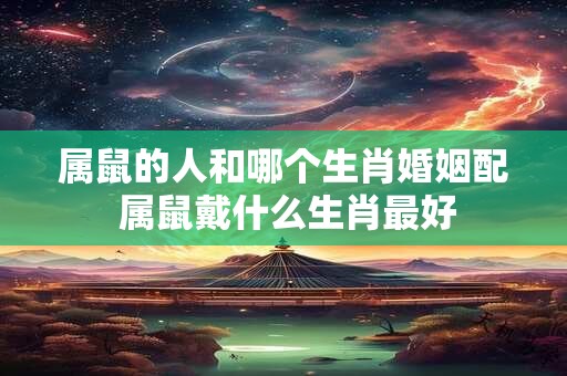 属鼠的人和哪个生肖婚姻配 属鼠戴什么生肖最好