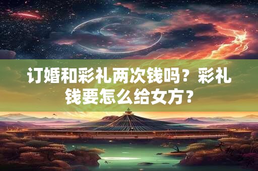 详细阅读:订婚和彩礼两次钱吗?彩礼钱要怎么给女方? 订婚和彩礼两次钱吗?彩礼钱要怎么给女方?