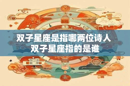 双子星座是指哪两位诗人 双子星座指的是谁