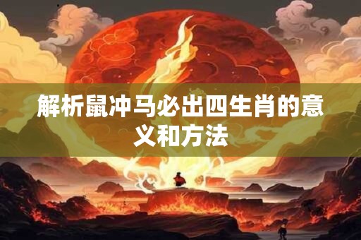 详细阅读:解析鼠冲马必出四生肖的意义和方法 解析鼠冲马必出四生肖的意义和方法