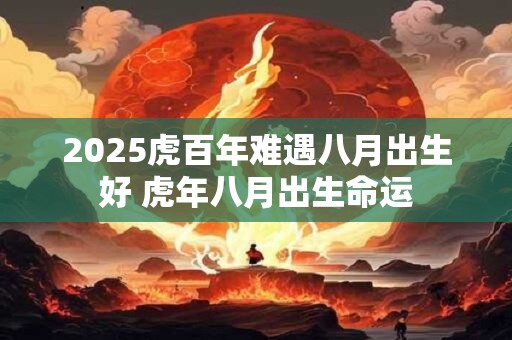详细阅读:2025虎百年难遇八月出生好 虎年八月出生命运 2025虎百年难遇八月出生好 虎年八月出生命运