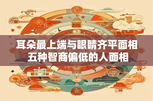 耳朵最上端与眼睛齐平面相 五种智商偏低的人面相