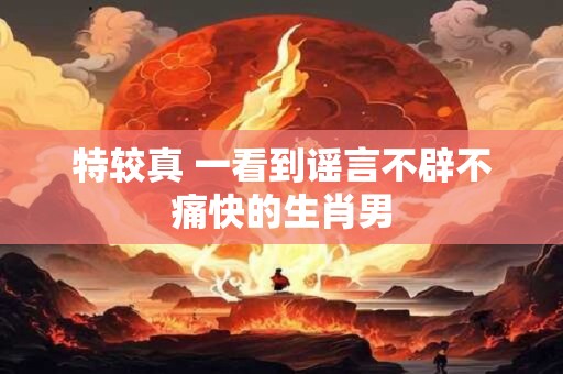 特较真 一看到谣言不辟不痛快的生肖男