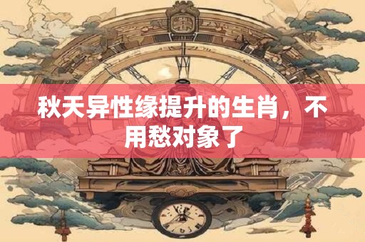 详细阅读:秋天异性缘提升的生肖,不用愁对象了 秋天异性缘提升的生肖,不用愁对象了