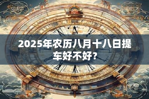 2025年农历八月十八日提车好不好？