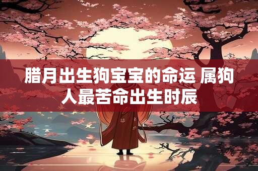 腊月出生狗宝宝的命运 属狗人最苦命出生时辰