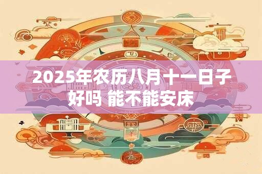 2025年农历八月十一日子好吗 能不能安床