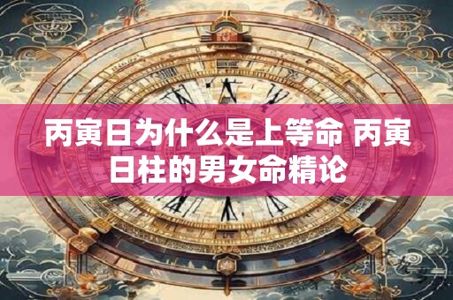 丙寅日为什么是上等命 丙寅日柱的男女命精论