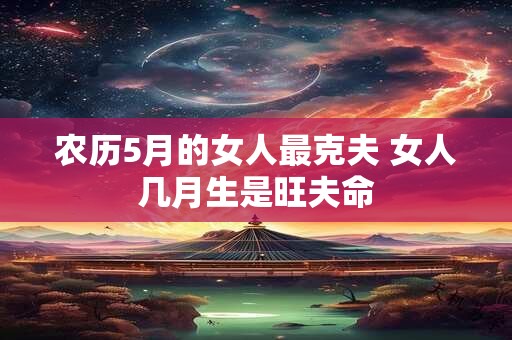 农历5月的女人最克夫 女人几月生是旺夫命