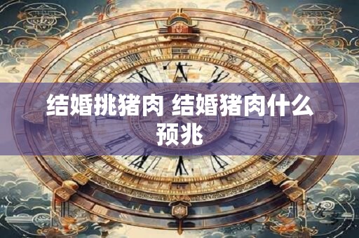 结婚挑猪肉 结婚猪肉什么预兆