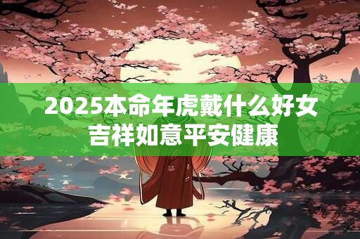 2025本命年虎戴什么好女 吉祥如意平安健康