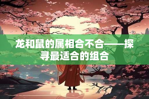 龙和鼠的属相合不合——探寻最适合的组合