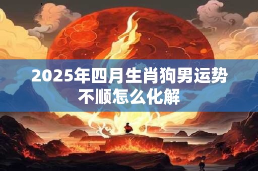 2025年四月生肖狗男运势不顺怎么化解 2025年四月生肖狗男运势不顺怎么化解