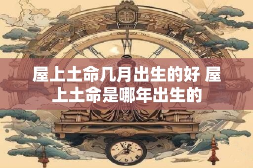 屋上土命几月出生的好 屋上土命是哪年出生的
