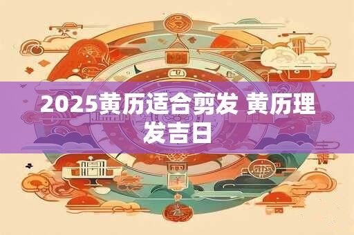 2025黄历适合剪发 黄历理发吉日