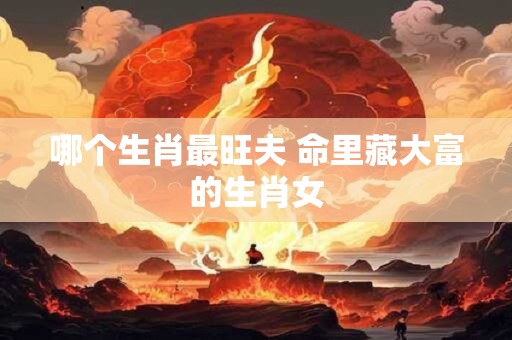 哪个生肖最旺夫 命里藏大富的生肖女