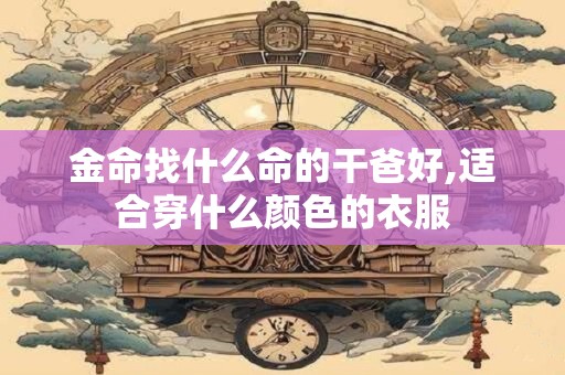金命找什么命的干爸好,适合穿什么颜色的衣服