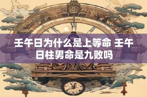 壬午日为什么是上等命 壬午日柱男命是九败吗