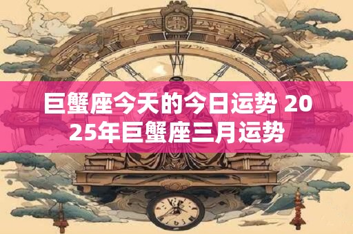 巨蟹座今天的今日运势 2025年巨蟹座三月运势