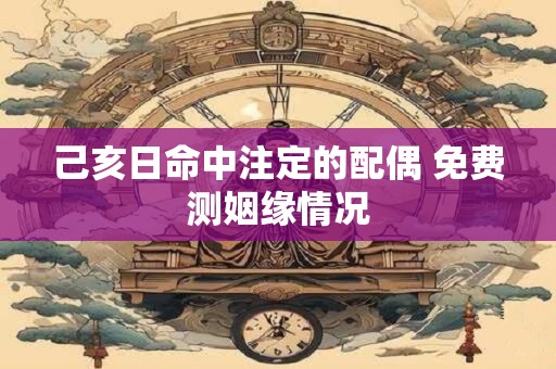 己亥日命中注定的配偶 免费测姻缘情况
