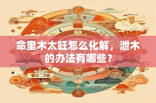 命里木太旺怎么化解，泄木的办法有哪些？