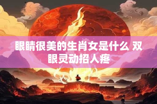 眼睛很美的生肖女是什么 双眼灵动招人疼