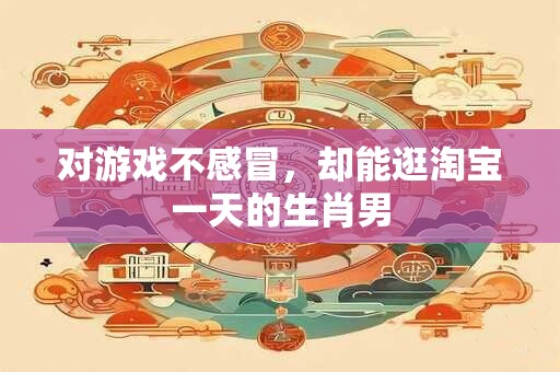 对游戏不感冒，却能逛淘宝一天的生肖男