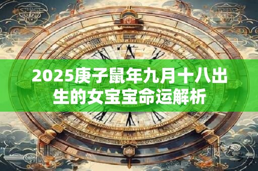 详细阅读:2025庚子鼠年九月十八出生的女宝宝命运解析 2025庚子鼠年九月十八出生的女宝宝命运解析