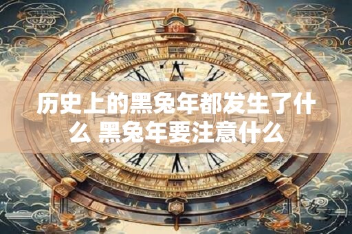 历史上的黑兔年都发生了什么 黑兔年要注意什么