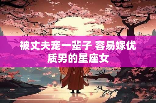 被丈夫宠一辈子 容易嫁优质男的星座女