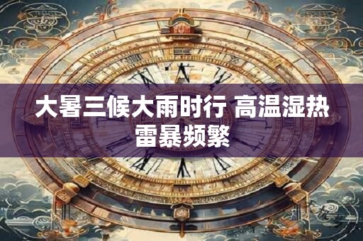 大暑三候大雨时行 高温湿热雷暴频繁
