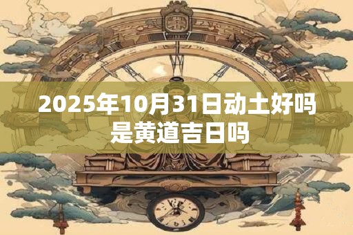 2025年10月31日动土好吗 是黄道吉日吗