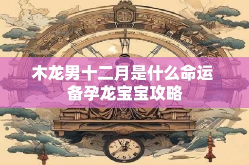 木龙男十二月是什么命运 备孕龙宝宝攻略
