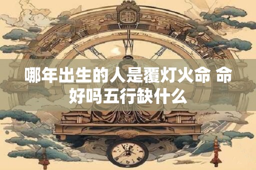 哪年出生的人是覆灯火命 命好吗五行缺什么