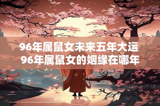 96年属鼠女未来五年大运 96年属鼠女的姻缘在哪年