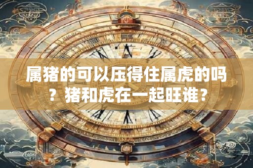 属猪的可以压得住属虎的吗？猪和虎在一起旺谁？