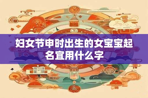 妇女节申时出生的女宝宝起名宜用什么字
