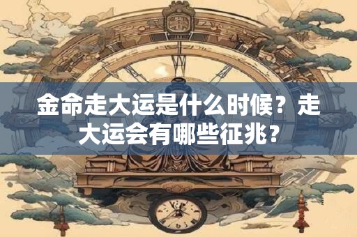 金命走大运是什么时候?走大运会有哪些征兆? 金命走大运是什么时候?走大运会有哪些征兆?