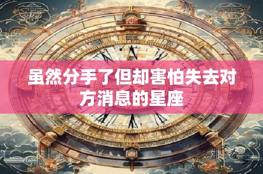 虽然分手了但却害怕失去对方消息的星座