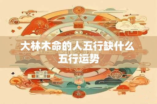大林木命的人五行缺什么 五行运势