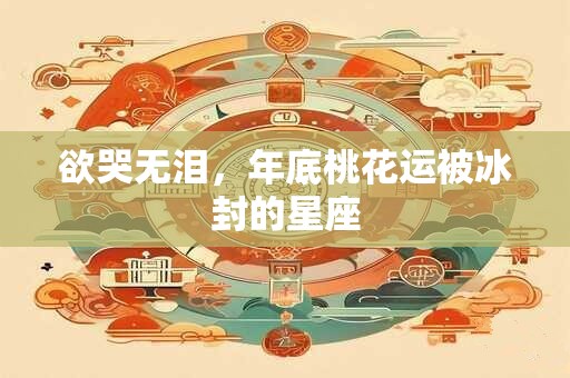 欲哭无泪，年底桃花运被冰封的星座